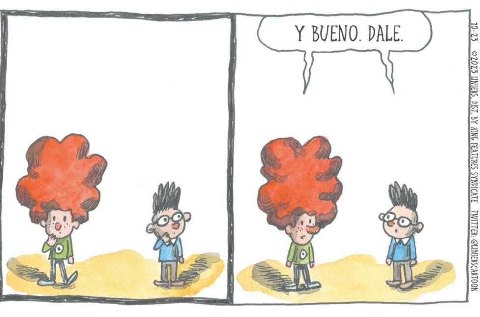 Drawing OCR: 10-23 2023 LINIERSBY KING FEATURES SYNDICATE TWITTER: @LINIERSCARTOON Y BUENO. DALE. ? 10-23 2023 LINIERSBY KING FEATURES SYNDICATE TWITTER : @LINIERSCARTOON Y BUENO . DALE . ?