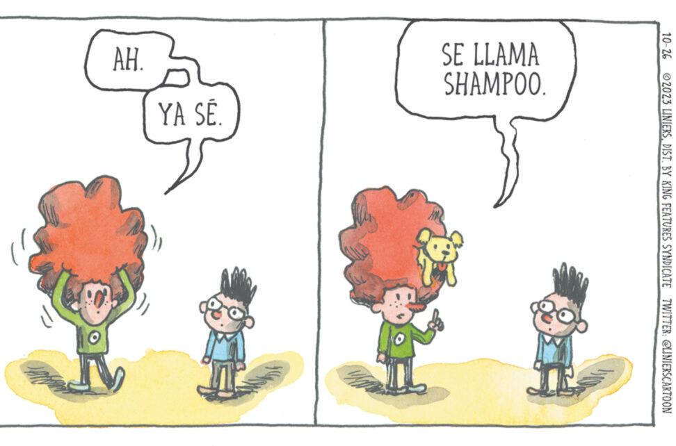 Font OCR: 10-26 2023 LINIERSDIST. BY KING FEATURES SYNDICATE TWITTER: @LINIERSCARTOON SE LLAMA SHAMPOO. AH. YA SÉ 10-26 2023 LINIERSDIST . BY KING FEATURES SYNDICATE TWITTER : @LINIERSCARTOON SE LLAMA SHAMPOO . AH . YA SÉ