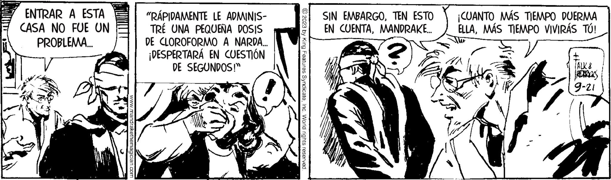 Publication OCR: ENTRAR A ESTA CASA NO FUE UN PROBLEMA... www.mandrakethemagician.com "RÁPIDAMENTE LE ADMINIS- TRÉ UNA PEQUEÑA DOSIS DE CLOROFORMO A NARDA... ¡DESPERTARÁ EN CUESTIÓN DE SEGUNDOS!" © 2023 by King Features SyndicateInc. World rights reserved. SIN EMBARGOTEN ESTO EN CUENTAMANDRAKE... ¡CUANTO MÁS TIEMPO DUERMA ELLAMÁS TIEMPO VIVIRÁS TÚ! TALK 8 9-21 ENTRAR A ESTA CASA NO FUE UN PROBLEMA ... www.mandrakethemagician.com " RÁPIDAMENTE LE ADMINIS TRÉ UNA PEQUEÑA DOSIS DE CLOROFORMO A NARDA ... ¡ DESPERTARÁ EN CUESTIÓN DE SEGUNDOS ! " © 2023 by King Features SyndicateInc. World rights reserved . SIN EMBARGOTEN ESTO EN CUENTAMANDRAKE ... ¡ CUANTO MÁS TIEMPO DUERMA ELLAMÁS TIEMPO VIVIRÁS TÚ ! TALK 8 9-21