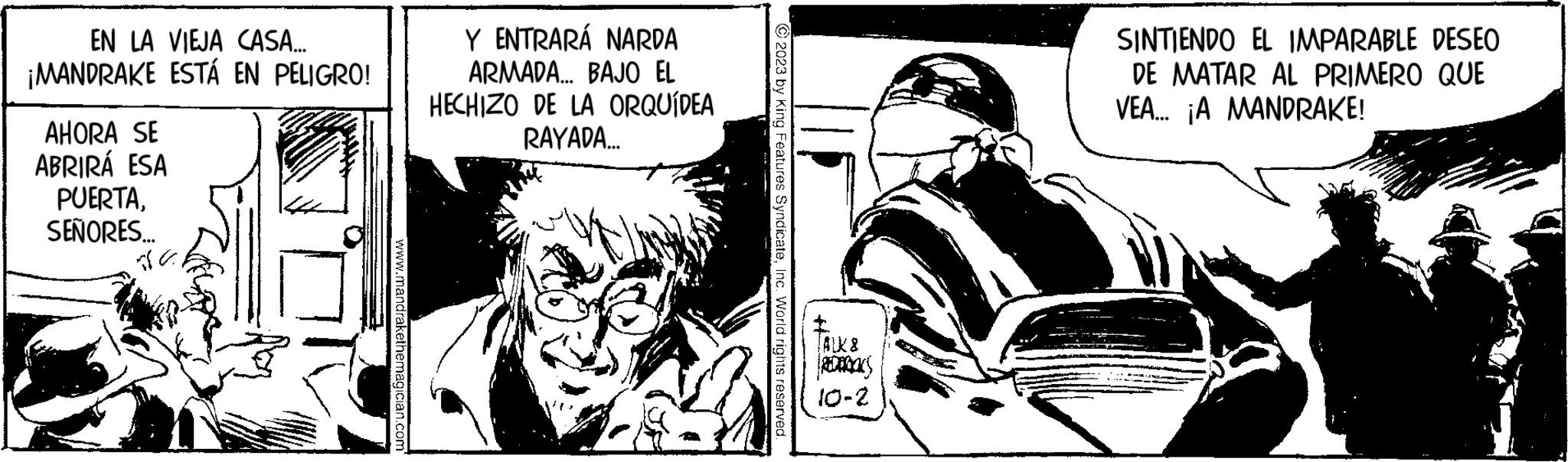 Comics OCR: EN LA VIEJA CASA... ¡MANDRAKE ESTÁ EN PELIGRO! AHORA SE ABRIRÁ ESA PUERTASEÑORES... 16 www.mandrakethemagician.com Y ENTRARÁ NARDA ARMADA... BAJO EL HECHIZO DE LA ORQUÍDEA RAYADA... 2023 by King Features SyndicateInc. World rights reserved. TALK & REDERICKS 10-2 SINTIENDO EL IMPARABLE DESEO DE MATAR AL PRIMERO QUE VEA... ¡A MANDRAKE! EN LA VIEJA CASA ... ¡ MANDRAKE ESTÁ EN PELIGRO ! AHORA SE ABRIRÁ ESA PUERTASEÑORES ... 16 www.mandrakethemagician.com Y ENTRARÁ NARDA ARMADA ... BAJO EL HECHIZO DE LA ORQUÍDEA RAYADA ... 2023 by King Features SyndicateInc. World rights reserved . TALK & REDERICKS 10-2 SINTIENDO EL IMPARABLE DESEO DE MATAR AL PRIMERO QUE VEA ... ¡ A MANDRAKE !