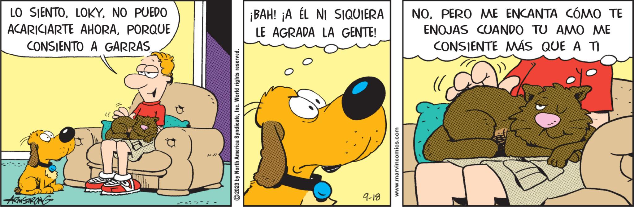 Humour OCR: LO SIENTONO PUEDO ACARICIARTE AHORAPORQUE CONSIENTO A GARRAS ARMSTRONG North America SyndicateInc. World rights reserved. ?2023 ¡BAH! ¡A ÉL NI SIQUIERA LE AGRADA LA GENTE! 9-18 www.marvincomics.com NOPERO ME ENCANTA CÓMO TE ENOJAS CUANDO TU AMO ME CONSIENTE MÁS QUE A TI LO SIENTONO PUEDO ACARICIARTE AHORAPORQUE CONSIENTO A GARRAS ARMSTRONG North America SyndicateInc. World rights reserved . ?2023 ¡ BAH ! ¡ A ÉL NI SIQUIERA LE AGRADA LA GENTE ! 9-18 www.marvincomics.com NOPERO ME ENCANTA CÓMO TE ENOJAS CUANDO TU AMO ME CONSIENTE MÁS QUE A TI