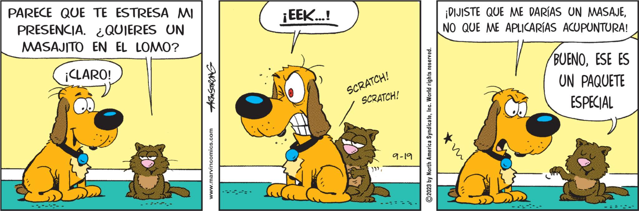 Sharing OCR: PARECE QUE TE ESTRESA MI PRESENCIA. ¿QUIERES UN MASAJITO EN EL LOMO? ¡CLARO! --- ARMSTRONG www.marvincomics.com ¡EEK...! 167 SCRATCH! SCRATCH! }"> 9-19 ?2023 by North America SyndicateInc. World rights reserved. ¡DIJISTE QUE ME DARÍAS UN MASAJENO QUE ME APLICARÍAS ACUPUNTURA! --- BUENOESE ES UN PAQUETE ESPECIAL PARECE QUE TE ESTRESA MI PRESENCIA . ¿ QUIERES UN MASAJITO EN EL LOMO ? ¡ CLARO ! --- ARMSTRONG www.marvincomics.com ¡ EEK ... ! 167 SCRATCH ! SCRATCH ! } " > 9-19 ?2023 by North America SyndicateInc. World rights reserved . ¡ DIJISTE QUE ME DARÍAS UN MASAJENO QUE ME APLICARÍAS ACUPUNTURA ! --- BUENOESE ES UN PAQUETE ESPECIAL
