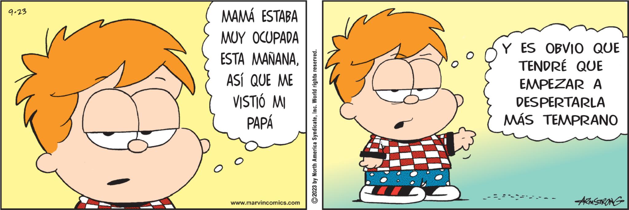 Gesture OCR: 9-23 MAMÁ ESTABA MUY OCUPADA ESTA MAÑANAASÍ QUE ME VISTIÓ MI PAPÁ www.marvincomics.com ?2023 by North America SyndicateInc. World rights reserved. Y ES OBVIO QUE TENDRÉ QUE EMPEZAR A DESPERTARLA MÁS TEMPRANO ARMSTRONG 9-23 MAMÁ ESTABA MUY OCUPADA ESTA MAÑANAASÍ QUE ME VISTIÓ MI PAPÁ www.marvincomics.com ?2023 by North America SyndicateInc. World rights reserved . Y ES OBVIO QUE TENDRÉ QUE EMPEZAR A DESPERTARLA MÁS TEMPRANO ARMSTRONG