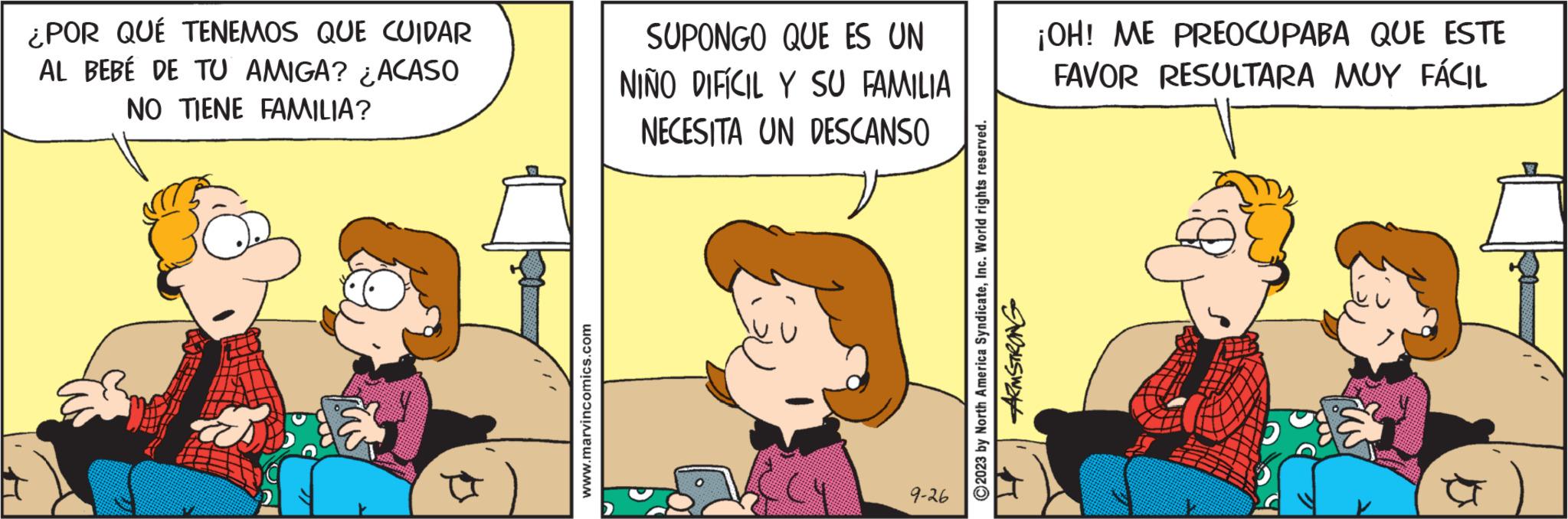 Comics OCR: ¿POR QUE TENEMOS QUE CUIDAR AL BEBÉ DE TU AMIGA? ¿ACASO NO TIENE FAMILIA? www.marvincomics.com SUPONGO QUE ES UN NIÑO DIFÍCIL Y SU FAMILIA NECESITA UN DESCANSO 9-26 2023 by North America SyndicateInc. World rights reserved. ARMSTRONG ¡OH! ME PREOCUPABA QUE ESTE FAVOR RESULTARA MUY FÁCIL ta ¿ POR QUE TENEMOS QUE CUIDAR AL BEBÉ DE TU AMIGA ? ¿ ACASO NO TIENE FAMILIA ? www.marvincomics.com SUPONGO QUE ES UN NIÑO DIFÍCIL Y SU FAMILIA NECESITA UN DESCANSO 9-26 2023 by North America SyndicateInc. World rights reserved . ARMSTRONG ¡ OH ! ME PREOCUPABA QUE ESTE FAVOR RESULTARA MUY FÁCIL ta