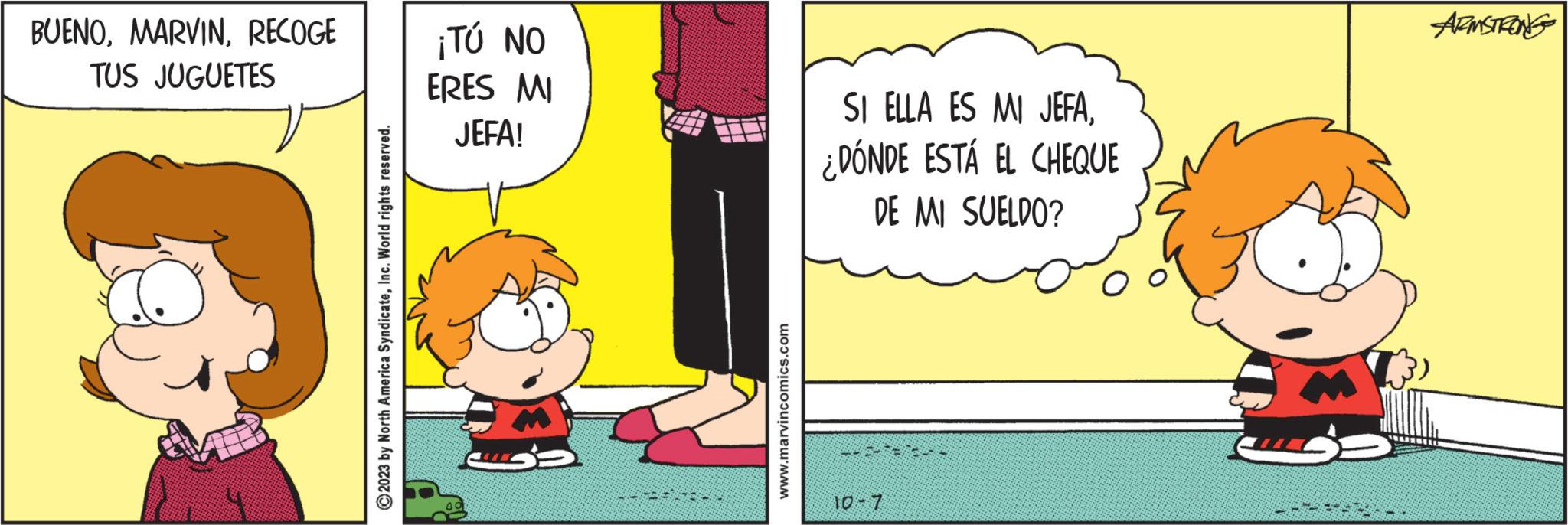 Conversation OCR: BUENORECOGE TUS JUGUETES ?2023 by North America SyndicateInc. World rights reserved. ¡TÚ NO ERES MI JEFA! BER www.marvincomics.com SI ELLA ES MI JEFA¿DÓNDE ESTÁ EL CHEQUE DE MI SUELDO? 10-7 ARMSTRONG BUENORECOGE TUS JUGUETES ?2023 by North America SyndicateInc. World rights reserved . ¡ TÚ NO ERES MI JEFA ! BER www.marvincomics.com SI ELLA ES MI JEFA¿ DÓNDE ESTÁ EL CHEQUE DE MI SUELDO ? 10-7 ARMSTRONG