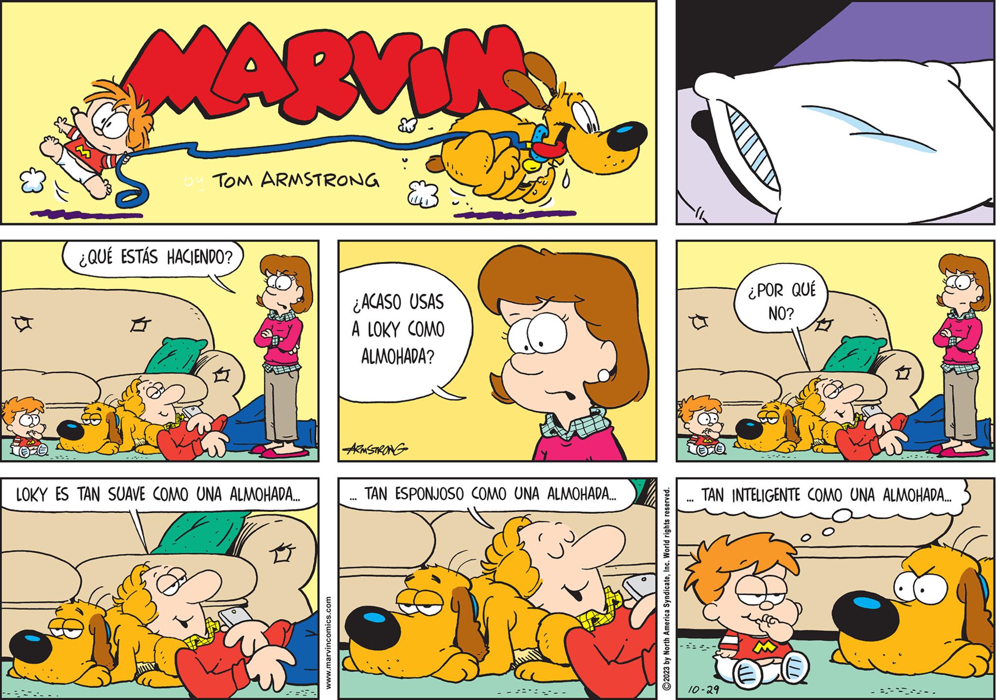 Yellow OCR: ???? MARVING bu TOM ARMSTRONG ¿QUÉ ESTÁS HACIENDO? LOKY ES TAN SUAVE COMO UNA ALMOHADA.….... www.marvincomics.com ¿ACASO USAS A LOKY COMO ALMOHADA? ARMSTRONG ... TAN ESPONJOSO COMO UNA ALMOHADA.... vi 2023 by North America SyndicateInc. World rights reserved. ¿POR QUÉ NO? TAN INTELIGENTE COMO UNA ALMOHADA... 10-29 ???? MARVING bu TOM ARMSTRONG ¿ QUÉ ESTÁS HACIENDO ? LOKY ES TAN SUAVE COMO UNA ALMOHADA . … .... www.marvincomics.com ¿ ACASO USAS A LOKY COMO ALMOHADA ? ARMSTRONG ... TAN ESPONJOSO COMO UNA ALMOHADA .... vi 2023 by North America SyndicateInc. World rights reserved . ¿ POR QUÉ NO ? TAN INTELIGENTE COMO UNA ALMOHADA ... 10-29