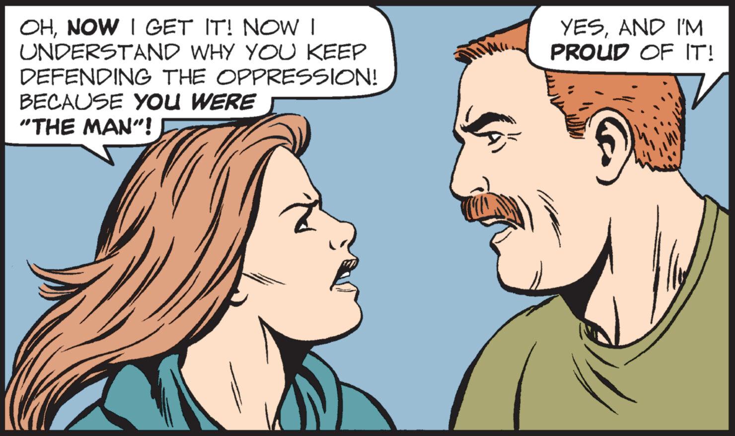 Vertebrate OCR: OHNOW I GET IT! NOW I UNDERSTAND WHY YOU KEEP DEFENDING THE OPPRESSION! BECAUSE YOU WERE "THE MAN"! CÁT YESAND I'M PROUD OF IT! OHNOW I GET IT ! NOW I UNDERSTAND WHY YOU KEEP DEFENDING THE OPPRESSION ! BECAUSE YOU WERE " THE MAN " ! CÁT YESAND I'M PROUD OF IT !