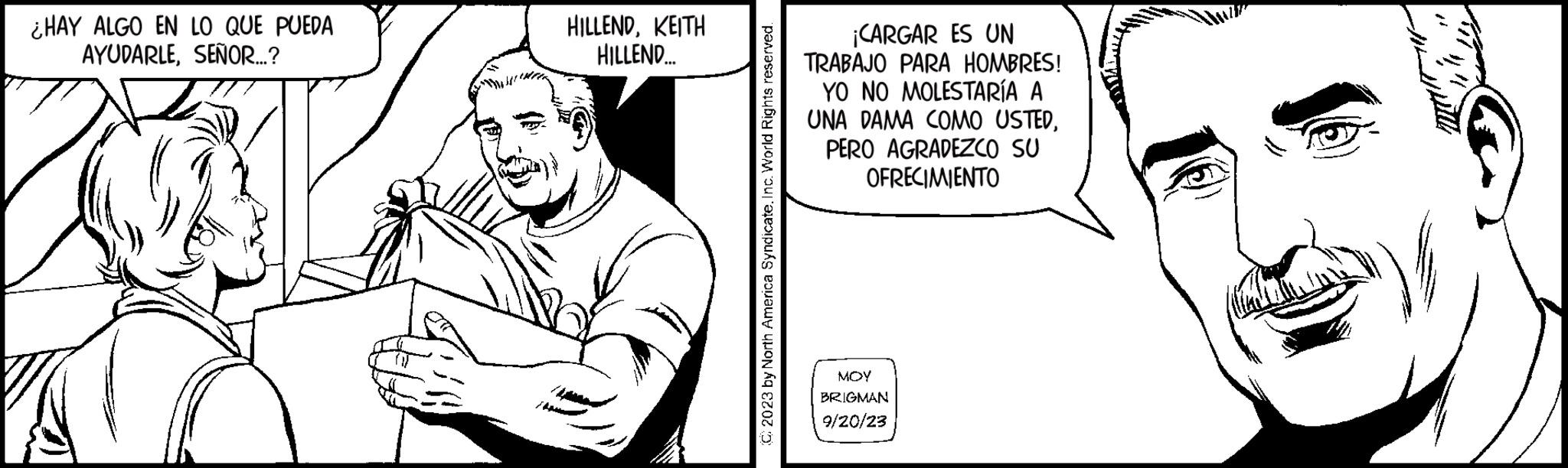 Line art OCR: ¿HAY ALGO EN LO QUE PUEDA AYUDARLESEÑOR...? HILLENDKEITH HILLEND.... C2023 by North America SyndicateInc. World Rights reserved. ¡CARGAR ES UN TRABAJO PARA HOMBRES! YO NO MOLESTARÍA A UNA DAMA COMO USTEDPERO AGRADEZCO SU OFRECIMIENTO MOY BRIGMAN 9/20/23 ¿ HAY ALGO EN LO QUE PUEDA AYUDARLESEÑOR ... ? HILLENDKEITH HILLEND .... C2023 by North America SyndicateInc. World Rights reserved . ¡ CARGAR ES UN TRABAJO PARA HOMBRES ! YO NO MOLESTARÍA A UNA DAMA COMO USTEDPERO AGRADEZCO SU OFRECIMIENTO MOY BRIGMAN 9/20/23