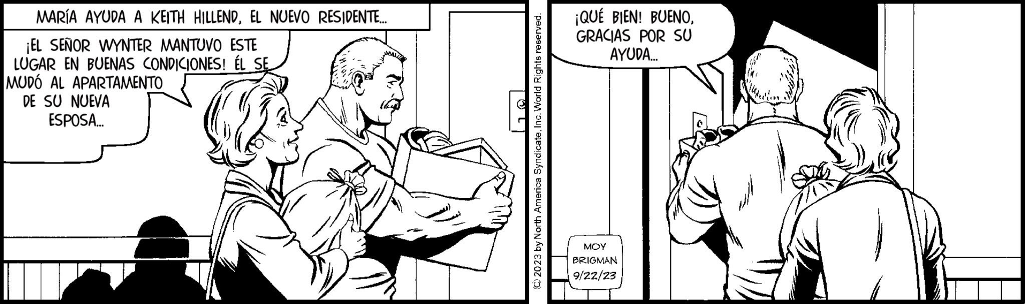 Line OCR: MARÍA AYUDA A KEITH HILLENDEL NUEVO RESIDENTE.... ¡EL SEÑOR WYNTER MANTUVO ESTE LUGAR EN BUENAS CONDICIONES! ÉL SE MUDÓ AL APARTAMENTO DE SU NUEVA ESPOSA... © 2023 by North America SyndicateInc. World Rights reserved. ¡QUÉ BIEN! BUENOGRACIAS POR SU AYUDA... MOY BRIGMAN 9/22/23 MARÍA AYUDA A KEITH HILLENDEL NUEVO RESIDENTE .... ¡ EL SEÑOR WYNTER MANTUVO ESTE LUGAR EN BUENAS CONDICIONES ! ÉL SE MUDÓ AL APARTAMENTO DE SU NUEVA ESPOSA ... © 2023 by North America SyndicateInc. World Rights reserved . ¡ QUÉ BIEN ! BUENOGRACIAS POR SU AYUDA ... MOY BRIGMAN 9/22/23
