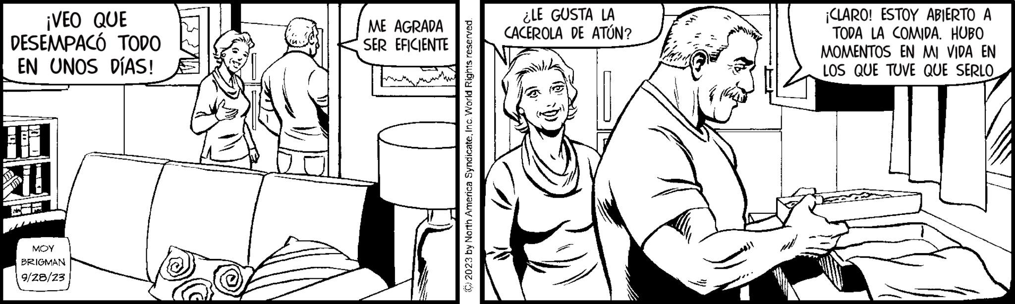 Smile OCR: ¡VEO QUE DESEMPACÓ TODO EN UNOS DÍAS! BUM REST WORD FIL MOY BRIGMAN 9/28/23 ME AGRADA SER EFICIENTE © 2023 by North America SyndicateInc. World Rights reserved. ¿LE GUSTA LA CACEROLA DE ATÚN? ¡CLARO! ESTOY ABIERTO A TODA LA COMIDA. HUBO MOMENTOS EN MI VIDA EN LOS QUE TUVE QUE SERLO ¡ VEO QUE DESEMPACÓ TODO EN UNOS DÍAS ! BUM REST WORD FIL MOY BRIGMAN 9/28/23 ME AGRADA SER EFICIENTE © 2023 by North America SyndicateInc. World Rights reserved . ¿ LE GUSTA LA CACEROLA DE ATÚN ? ¡ CLARO ! ESTOY ABIERTO A TODA LA COMIDA . HUBO MOMENTOS EN MI VIDA EN LOS QUE TUVE QUE SERLO
