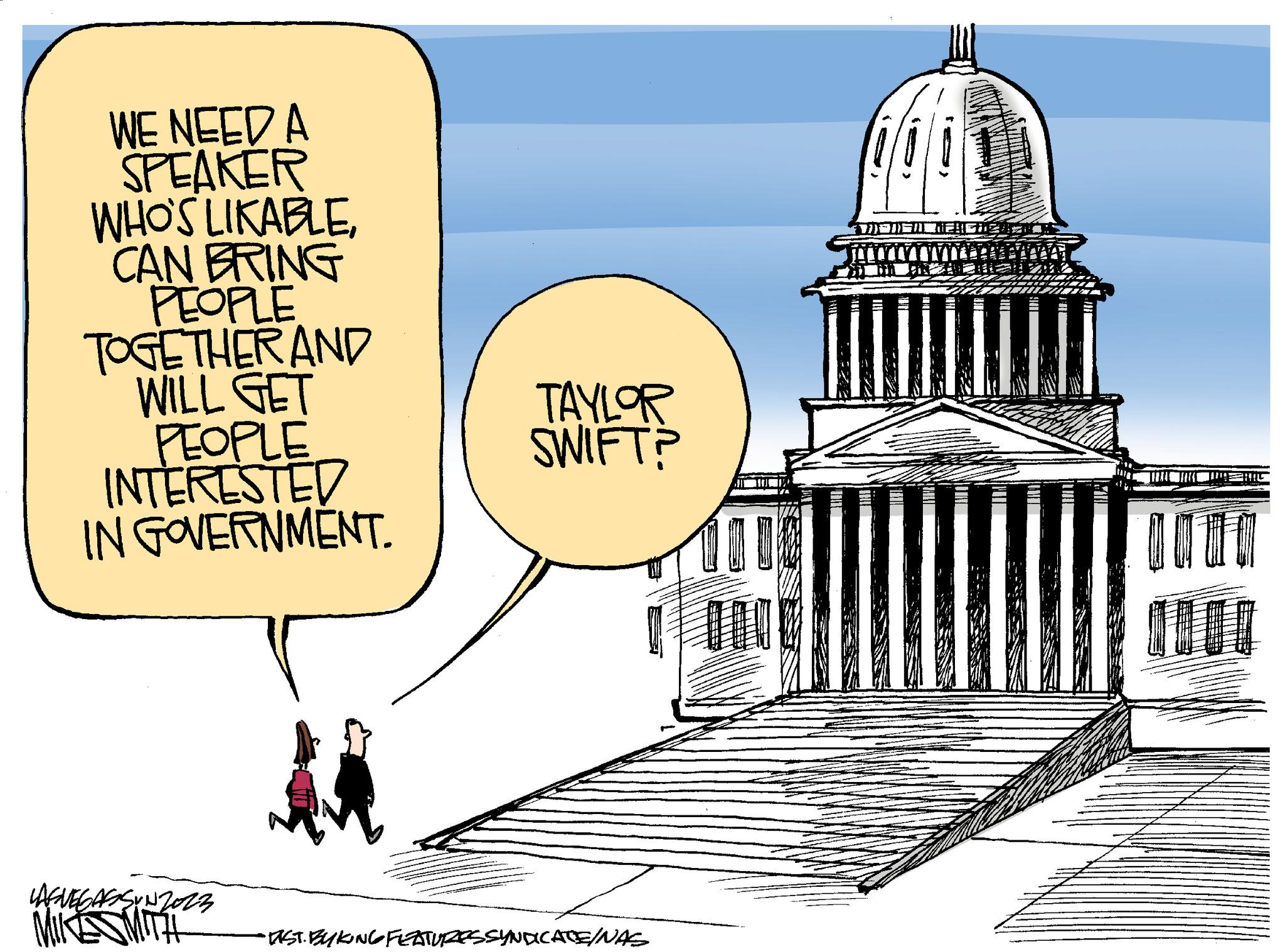Dome OCR: WE NEED A SPEAKER WHO'S LIKABLECAN BRING PEOPLE TOGETHER AND WILL GET PEOPLE INTERESTED IN GOVERNMENT. LASVEGASSUN2013 MIKES MITH TAYLOR SWIFT? "EST. BYKING FEATURES SYNDICATE/NAS 000 MANGALJENOS ILL ANT WE NEED A SPEAKER WHO'S LIKABLECAN BRING PEOPLE TOGETHER AND WILL GET PEOPLE INTERESTED IN GOVERNMENT . LASVEGASSUN2013 MIKES MITH TAYLOR SWIFT ? " EST . BYKING FEATURES SYNDICATE / NAS 000 MANGALJENOS ILL ANT