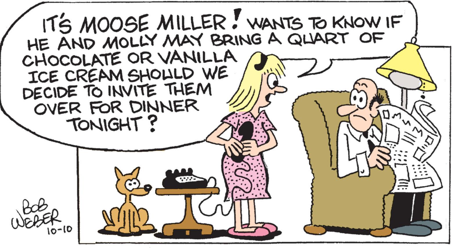 Font OCR: IT'S MOOSE MILLER! WANTS TO KNOW IF HE AND MOLLY MAY BRING A QUART OF CHOCOLATE OR VANILLA ICE CREAM SHOULD WE DECIDE TO INVITE THEM OVER FOR DINNER TONIGHT? BOB WEBER 10-10 112 H Tauf T11: IT'S MOOSE MILLER ! WANTS TO KNOW IF HE AND MOLLY MAY BRING A QUART OF CHOCOLATE OR VANILLA ICE CREAM SHOULD WE DECIDE TO INVITE THEM OVER FOR DINNER TONIGHT ? BOB WEBER 10-10 112 H Tauf T11 :
