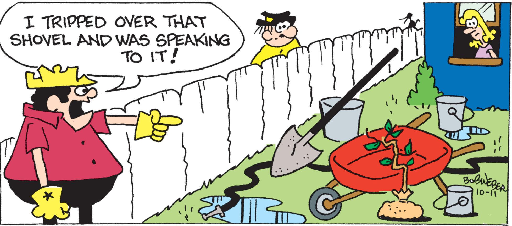 Drawing OCR: I TRIPPED OVER THAT SHOVEL AND WAS SPEAKING TO IT! R1 BOBWEBER 10-11 O I TRIPPED OVER THAT SHOVEL AND WAS SPEAKING TO IT ! R1 BOBWEBER 10-11 O