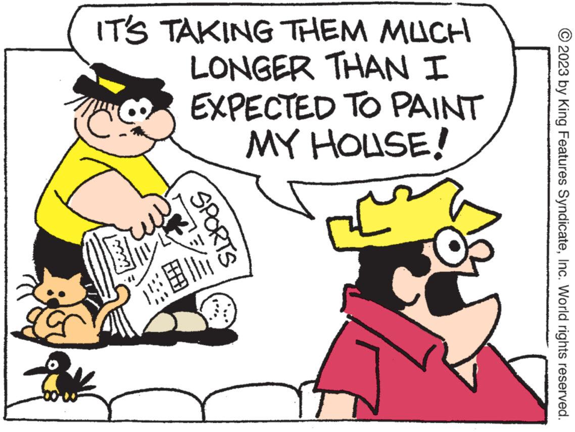 Font OCR: IT'S TAKING THEM MUCH LONGER THAN I ????? EXPECTED TO PAINT MY HOUSE! SPORTS XEN 2023 by King Features SyndicateInc. World rights reserved. IT'S TAKING THEM MUCH LONGER THAN I ????? EXPECTED TO PAINT MY HOUSE ! SPORTS XEN 2023 by King Features SyndicateInc. World rights reserved .