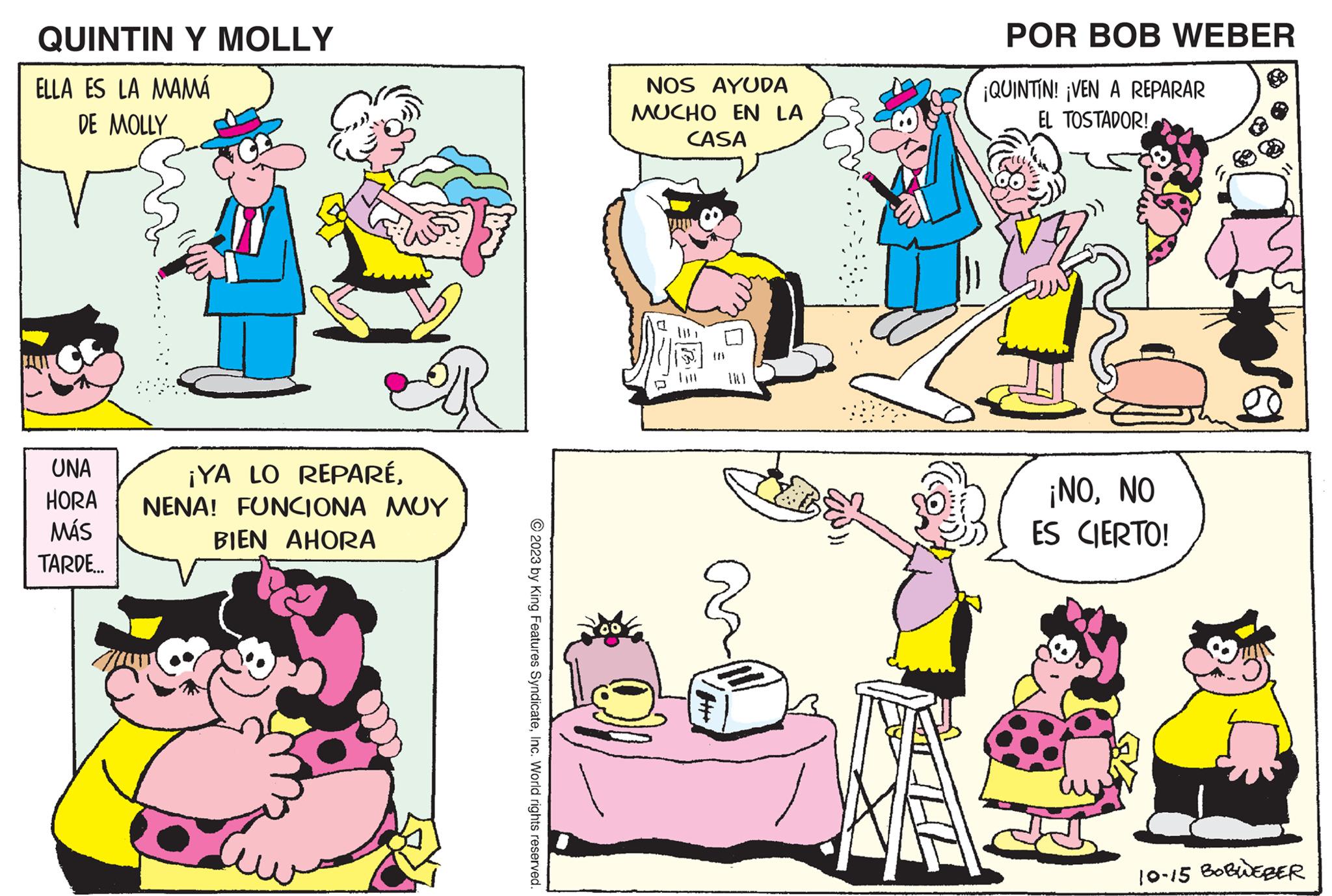Yellow OCR: QUINTIN Y MOLLY ELLA ES LA MAMÁ DE MOLLY UNA HORA MÁS TARDE... 12) ¡YA LO REPARÉNENA! FUNCIONA MOY BIEN AHORA © 2023 by King Features SyndicateInc. World rights reserved. NOS AYUDA MUCHO EN LA CASA ~ POR BOB WEBER ¡QUINTIN! ¡VEN A REPARAR EL TOSTADOR! ¡NONO ES CIERTO! 10-15 BOBWEBER QUINTIN Y MOLLY ELLA ES LA MAMÁ DE MOLLY UNA HORA MÁS TARDE ... 12 ) ¡ YA LO REPARÉNENA ! FUNCIONA MOY BIEN AHORA © 2023 by King Features SyndicateInc. World rights reserved . NOS AYUDA MUCHO EN LA CASA ~ POR BOB WEBER ¡ QUINTIN ! ¡ VEN A REPARAR EL TOSTADOR ! ¡ NONO ES CIERTO ! 10-15 BOBWEBER