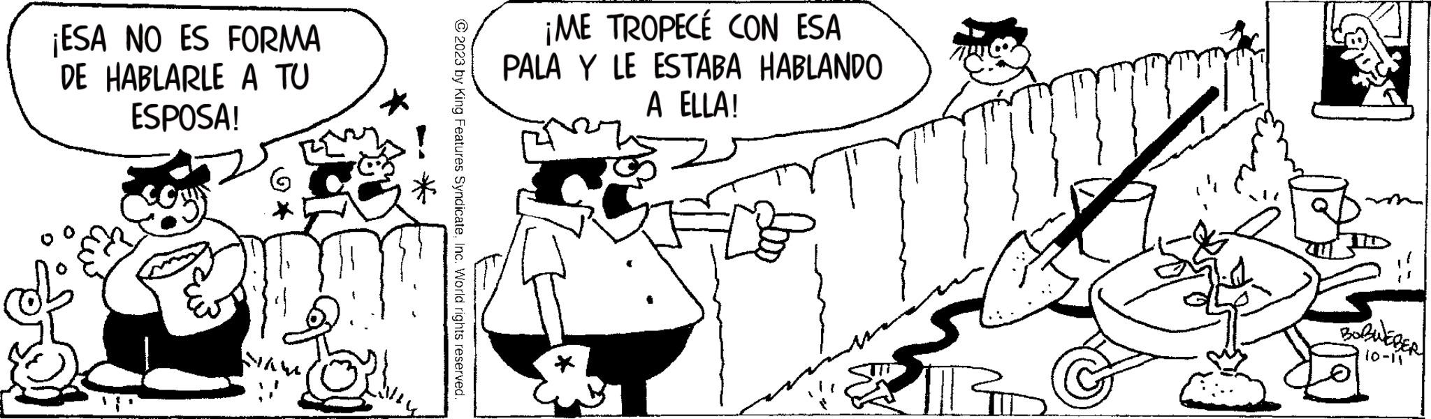 Font OCR: ¡ESA NO ES FORMA DE HABLARLE A TU ESPOSA! © 2023 by King Features SyndicateInc. World rights reserved. ¡ME TROPECÉ CON ESA PALA Y LE ESTABA HABLANDO A ELLA! BOBWEBER 10-11 ¡ ESA NO ES FORMA DE HABLARLE A TU ESPOSA ! © 2023 by King Features SyndicateInc. World rights reserved . ¡ ME TROPECÉ CON ESA PALA Y LE ESTABA HABLANDO A ELLA ! BOBWEBER 10-11