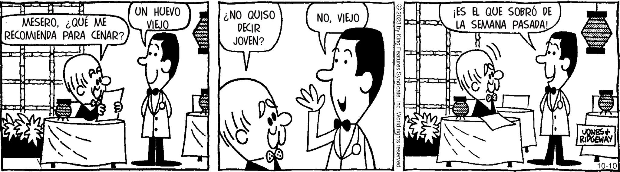 Jaw OCR: MESERO¿QUÉ ME RECOMIENDA PARA CENAR? Andre PONOVOL WYPONS/ OXONDAZIO A UN HUEVO VIEJO I A 02-000 *3305 NOT Ne XxX ¿NO QUISO DECIR JOVEN? NOVIEJO 2023 by King Features SyndicateInc. World rights reserved. ¡ES EL QUE SOBRÓ DE LA SEMANA PASADA! 000909 09055 0x00000 PM WAADV 200097 2550095 74000 VONES+ RIDGEWAY I 10-10 2/ MESERO¿ QUÉ ME RECOMIENDA PARA CENAR ? Andre PONOVOL WYPONS / OXONDAZIO A UN HUEVO VIEJO I A 02-000 * 3305 NOT Ne XxX ¿ NO QUISO DECIR JOVEN ? NOVIEJO 2023 by King Features SyndicateInc. World rights reserved . ¡ ES EL QUE SOBRÓ DE LA SEMANA PASADA ! 000909 09055 0x00000 PM WAADV 200097 2550095 74000 VONES + RIDGEWAY I 10-10 2 /