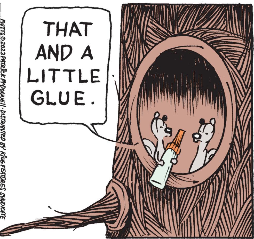 Happy OCR: THAT AND A LITTLE GLUE. MUTTS © 2023 PATRICK MCDONNELL · DISTRIBUTED BY KING FEATURES SYNDICATE (14 THAT AND A LITTLE GLUE . MUTTS © 2023 PATRICK MCDONNELL · DISTRIBUTED BY KING FEATURES SYNDICATE ( 14