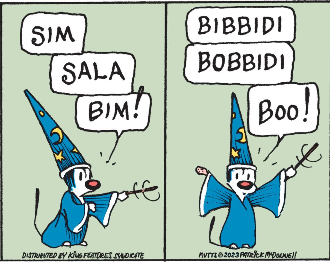 Happy OCR: SIM SALA BIM! Peppte DISTRIBUTED BY KING FEATURES SYNDICATE BIBBIDI BOBBIDI EO Boo! ?? MUTTS © 2023 PATRICK MCDONNE!! SIM SALA BIM ! Peppte DISTRIBUTED BY KING FEATURES SYNDICATE BIBBIDI BOBBIDI EO Boo ! ?? MUTTS © 2023 PATRICK MCDONNE !!