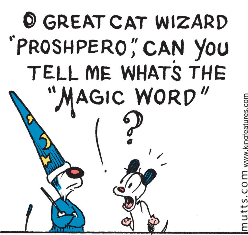 Pleased OCR: GREAT CAT WIZARD "PROSHPEROCAN YOU TELL ME WHATS THE "MAGIC WORD" ? U mutts.com www.kingfeatures.com GREAT CAT WIZARD " PROSHPEROCAN YOU TELL ME WHATS THE " MAGIC WORD " ? U mutts.com www.kingfeatures.com