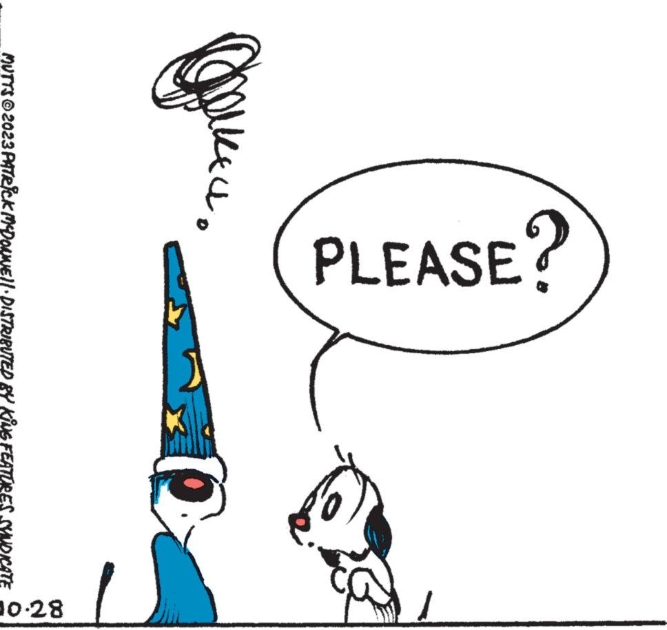 Art OCR: PLEASE? ??????. MUTTS © 2023 PATRICK MCDONNE||· DISTRIBUTED BY KING FEATURES SYNDICAT 10.28 PLEASE ? ?????? . MUTTS © 2023 PATRICK MCDONNE || · DISTRIBUTED BY KING FEATURES SYNDICAT 10.28