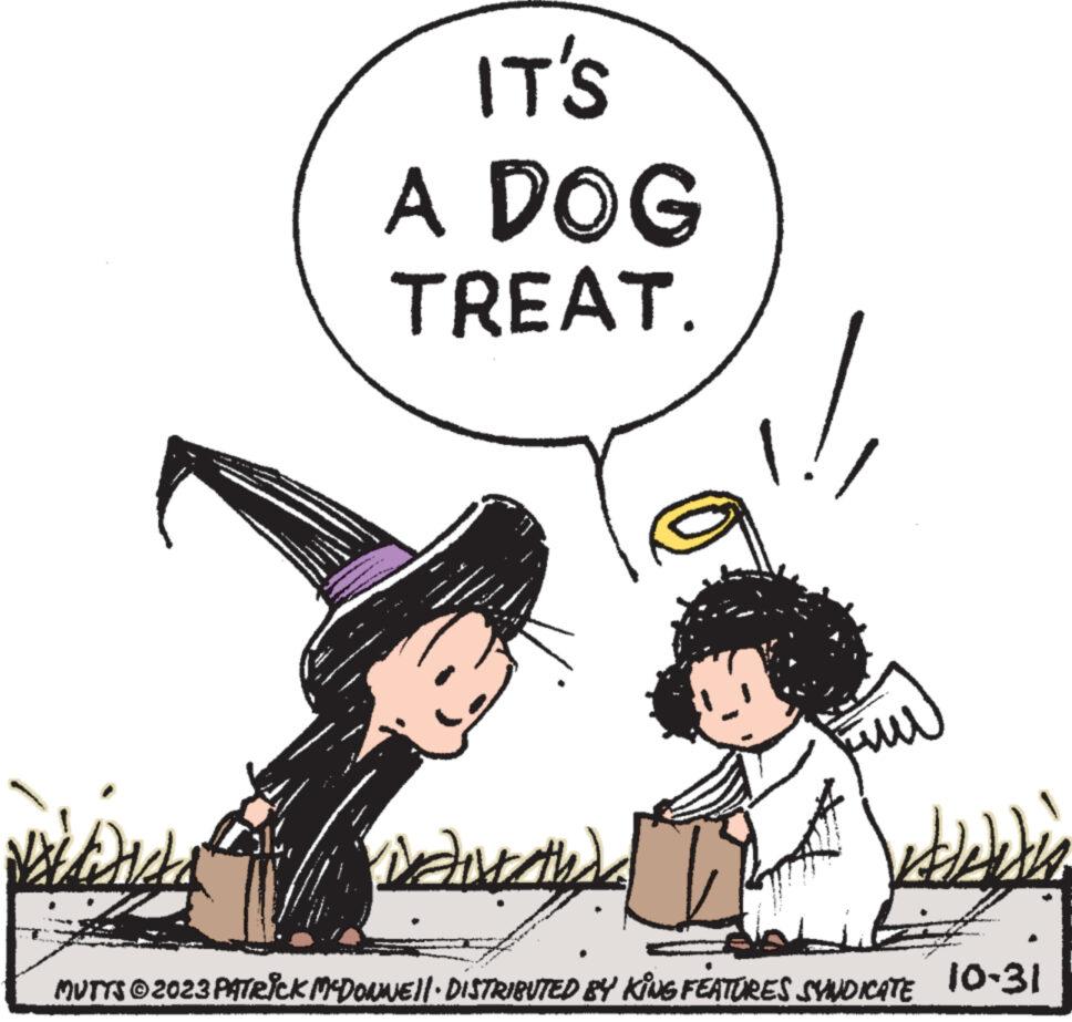 People OCR: www. My Dicka IT'S A DOG TREAT. away diserthy MUTTS © 2023 PATRICK MCDONNE||· DISTRIBUTED BY KING FEATURES SYNDICATE 10-31 www . My Dicka IT'S A DOG TREAT . away diserthy MUTTS © 2023 PATRICK MCDONNE || · DISTRIBUTED BY KING FEATURES SYNDICATE 10-31