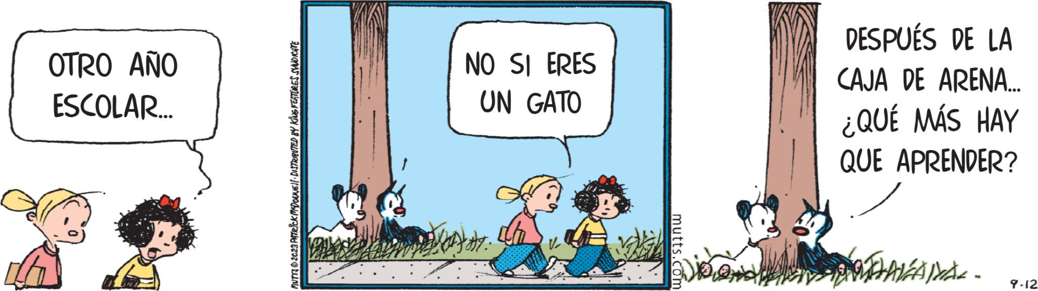 Happy OCR: OTRO AÑO ESCOLAR... MUTTS © 2023 PATRICK MCDONNE) DISTRIBUTED BY KING FEATURES SYNDICATE NO SI ERES UN GATO mutts.com De DESPUÉS DE LA CAJA DE ARENA... ¿QUÉ MÁS HAY QUE APRENDER? POVLAKANAK. - 9.12 OTRO AÑO ESCOLAR ... MUTTS © 2023 PATRICK MCDONNE ) DISTRIBUTED BY KING FEATURES SYNDICATE NO SI ERES UN GATO mutts.com De DESPUÉS DE LA CAJA DE ARENA ... ¿ QUÉ MÁS HAY QUE APRENDER ? POVLAKANAK . - 9.12