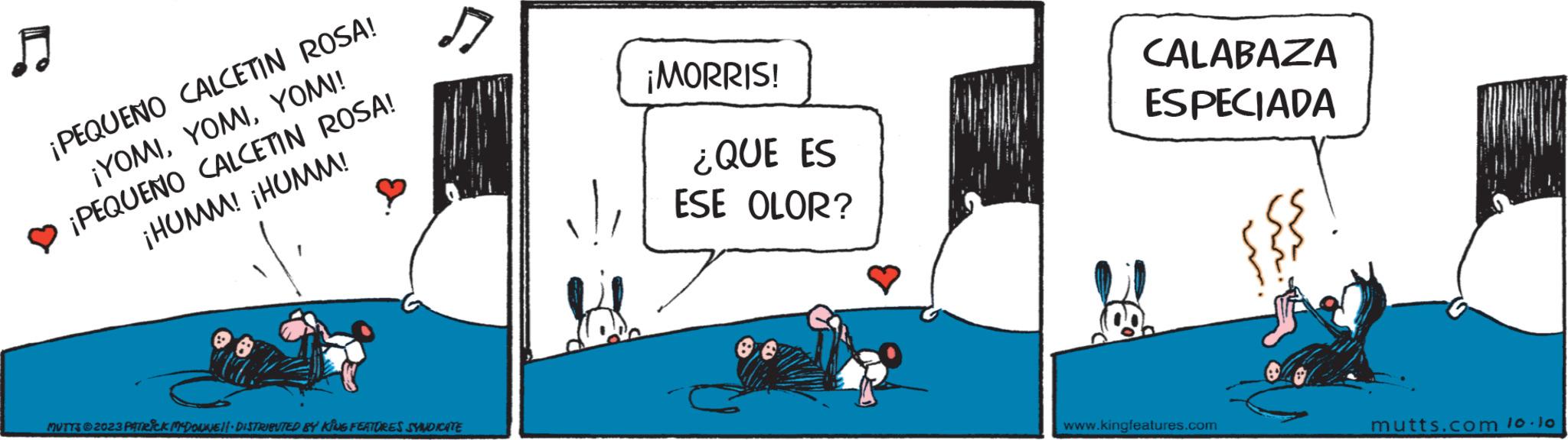 Design OCR: ? ¡PEQUENO CALCETIN ROSA! ¡YOMIYOM!! ¡PEQUENO CALCETIN ROSA! ¡HUMM! ¡HUMM! ? MUTTS © 2023 PATRICK MYDONNE!!- DISTRIBUTED BY KING FEATURES SYNDICATE ¡MORRIS! ¿QUE ES ESE OLOR? CALABAZA ESPECIADA www.kingfeatures.com mutts.com 10.10 ? ¡ PEQUENO CALCETIN ROSA ! ¡ YOMIYOM !! ¡ PEQUENO CALCETIN ROSA ! ¡ HUMM ! ¡ HUMM ! ? MUTTS © 2023 PATRICK MYDONNE !! - DISTRIBUTED BY KING FEATURES SYNDICATE ¡ MORRIS ! ¿ QUE ES ESE OLOR ? CALABAZA ESPECIADA www.kingfeatures.com mutts.com 10.10