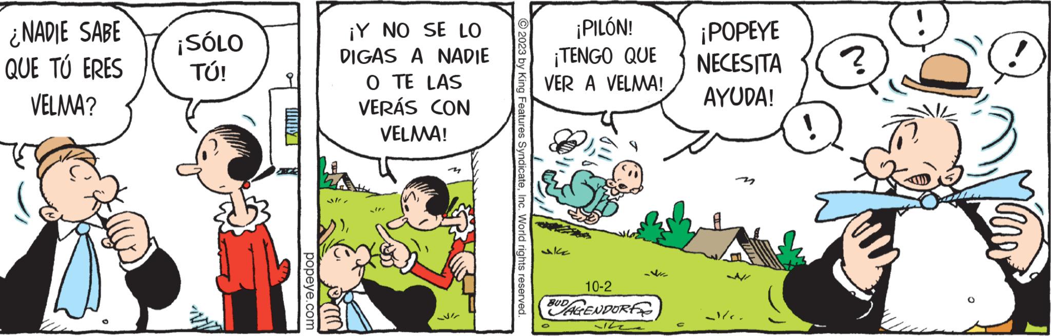 Art OCR: ¿NADIE SABE QUE TÚ ERES VELMA? ¡SÓLO TÚ! UNID popeye.com ¡Y NO SE LO DIGAS A NADIE O TE LAS VERÁS CON VELMA! ? ?? emm © 2023 by King Features SyndicateInc. World rights reserved. ¡PILÓN! ¡TENGO QUE VER A VELMA! akc 10-2 AGENDORF BUD ¡POPEYE NECESITA AYUDA! ?/?? ¿ NADIE SABE QUE TÚ ERES VELMA ? ¡ SÓLO TÚ ! UNID popeye.com ¡ Y NO SE LO DIGAS A NADIE O TE LAS VERÁS CON VELMA ! ? ?? emm © 2023 by King Features SyndicateInc. World rights reserved . ¡ PILÓN ! ¡ TENGO QUE VER A VELMA ! akc 10-2 AGENDORF BUD ¡ POPEYE NECESITA AYUDA ! ?/? ?