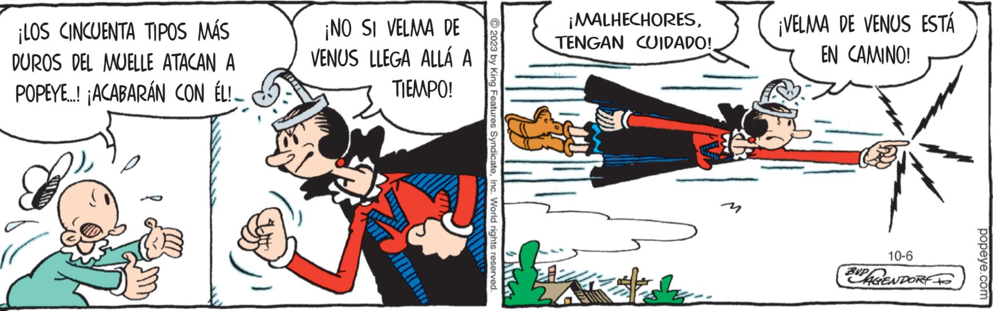 Fiction OCR: ¡LOS CINCUENTA TIPOS MÁS DUROS DEL MUELLE ATACAN A POPEYE...! ¡ACABARÁN CON ÉL!_ ¡NO SI VELMA DE VENUS LLEGA ALLÁ A TIEMPO! V HIT ANURAD ?2023 by King Features SyndicateInc. World rights reserved. Mila ¡MALHECHORESTHALLE ¡VELMA DE VENUS ESTÁ EN CAMINO! 10-6 BUPAGENDORE popeye.com ¡ LOS CINCUENTA TIPOS MÁS DUROS DEL MUELLE ATACAN A POPEYE ... ! ¡ ACABARÁN CON ÉL ! _ ¡ NO SI VELMA DE VENUS LLEGA ALLÁ A TIEMPO ! V HIT ANURAD ?2023 by King Features SyndicateInc. World rights reserved . Mila ¡ MALHECHORESTENGAN CUIDADO !THALLE ¡ VELMA DE VENUS ESTÁ EN CAMINO ! 10-6 BUPAGENDORE popeye.com