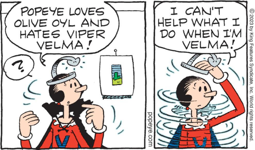 Line OCR: POPEYE LOVES OLIVE OYL AND HATES VIPER VELMA! ? popeye.com I CAN'T HELP WHAT I DO WHEN I'M VELMA! 101 © 2023 by King Features SyndicateInc. World rights reserved. POPEYE LOVES OLIVE OYL AND HATES VIPER VELMA ! ? popeye.com I CAN'T HELP WHAT I DO WHEN I'M VELMA ! 101 © 2023 by King Features SyndicateInc. World rights reserved .