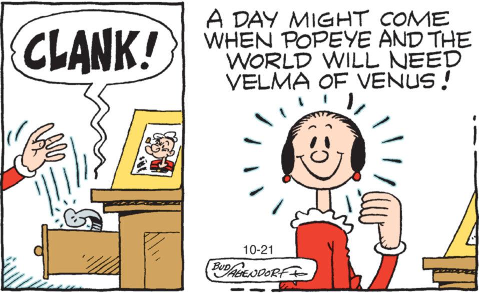 Rectangle OCR: CLANK! A DAY MIGHT COME WHEN POPEYE AND THE WORLD WILL NEED VELMA OF VENUS! 1/ 10-21 BUD/AGENDORF+ CLANK ! A DAY MIGHT COME WHEN POPEYE AND THE WORLD WILL NEED VELMA OF VENUS ! 1 / 10-21 BUD / AGENDORF +