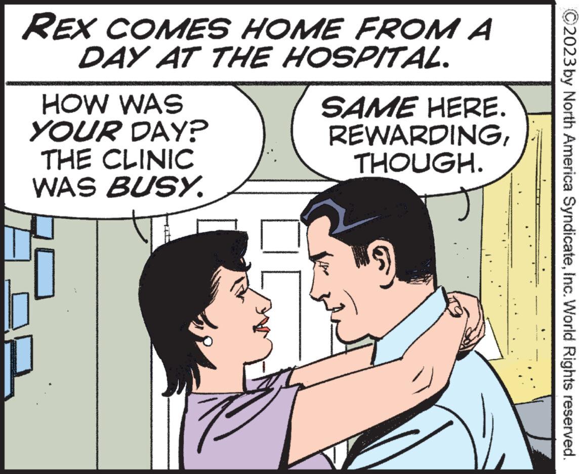 Happy OCR: REX COMES HOME FROM A DAY AT THE HOSPITAL. SAME HERE. HOW WAS YOUR DAY? THE CLINIC WAS BUSY. 1 REWARDINGTHOUGH. D 000 Burad 2023 by North America SyndicateInc. World Rights reserved. REX COMES HOME FROM A DAY AT THE HOSPITAL . SAME HERE . HOW WAS YOUR DAY ? THE CLINIC WAS BUSY . 1 REWARDINGTHOUGH . D 000 Burad 2023 by North America SyndicateInc. World Rights reserved .