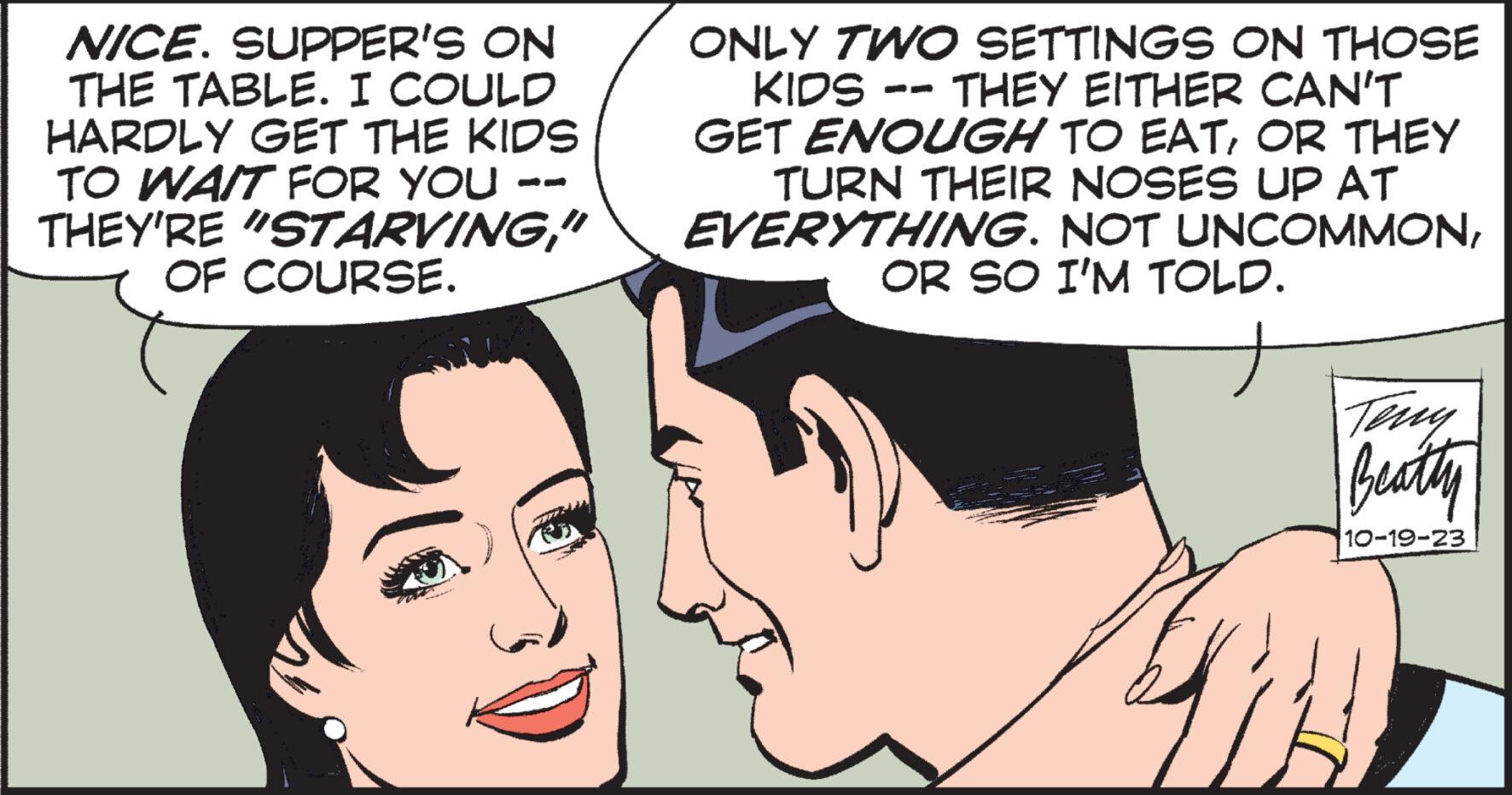 Mouth OCR: NICE. SUPPER'S ON THE TABLE. I COULD HARDLY GET THE KIDS TO WAIT FOR YOU - THEY'RE "STARVING" OF COURSE. ONLY TWO SETTINGS ON THOSE KIDS THEY EITHER CAN'T GET ENOUGH TO EATOR THEY TURN THEIR NOSES UP AT EVERYTHING. NOT UNCOMMONOR SO I'M TOLD. El Beatty 10-19-23 NICE . SUPPER'S ON THE TABLE . I COULD HARDLY GET THE KIDS TO WAIT FOR YOU - THEY'RE " STARVING" OF COURSE . ONLY TWO SETTINGS ON THOSE KIDS THEY EITHER CAN'T GET ENOUGH TO EATOR THEY TURN THEIR NOSES UP AT EVERYTHING . NOT UNCOMMONOR SO I'M TOLD . El Beatty 10-19-23