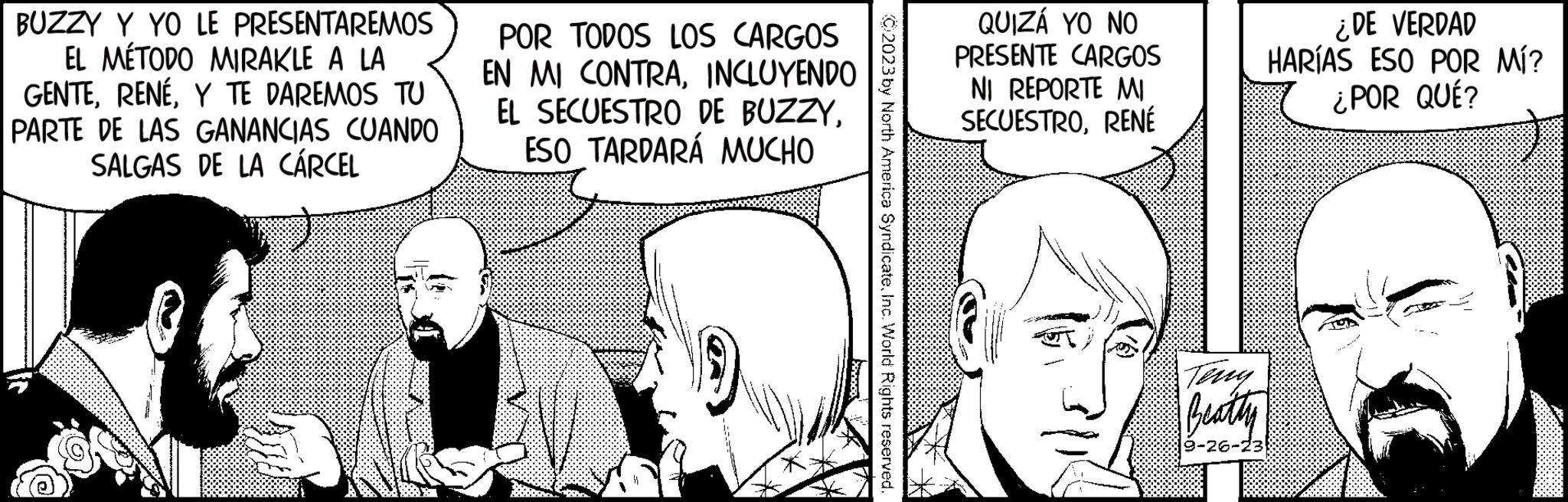 Line OCR: BUZZY Y YO LE PRESENTAREMOS EL MÉTODO MIRAKLE A LA GENTEY TE DAREMOS TU PARTE DE LAS GANANCIAS CUANDO SALGAS DE LA CÁRCEL POR TODOS LOS CARGOS EN MI CONTRAINCLUYENDO EL SECUESTRO DE BUZZYESO TARDARÁ MUCHO Pennooo C2023 by North America SyndicateInc. World Rights reserved. QUIZÁ YO NO PRESENTE CARGOS NI REPORTE MI SECUESTRORENÉ Beatty 9-26-23 ¿DE VERDAD HARÍAS ESO POR MÍ? ¿POR QUÉ? BUZZY Y YO LE PRESENTAREMOS EL MÉTODO MIRAKLE A LA GENTEY TE DAREMOS TU PARTE DE LAS GANANCIAS CUANDO SALGAS DE LA CÁRCEL POR TODOS LOS CARGOS EN MI CONTRAINCLUYENDO EL SECUESTRO DE BUZZYESO TARDARÁ MUCHO Pennooo C2023 by North America SyndicateInc. World Rights reserved . QUIZÁ YO NO PRESENTE CARGOS NI REPORTE MI SECUESTRORENÉ Beatty 9-26-23 ¿ DE VERDAD HARÍAS ESO POR MÍ ? ¿ POR QUÉ ?