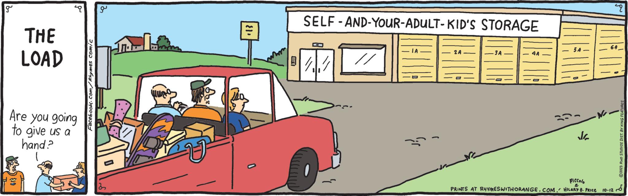 Automotive design OCR: g THE LOAD Are you going to give us a hand.? or} ( Facebook.com/Rhymes comic a ( U ? SELF-AND-YOUR-ADULT-KID'S STORAGE // ?? 2A -3A 4A 5 A ·N.. piccolo PRINTS AT RHYMES WITH ORANGE.COM. HILARY B. PRICE 49 64 2023 RWO STUDIOS DIST. BY KING FEATURES S 10-12 g THE LOAD Are you going to give us a hand . ? or } ( Facebook.com/Rhymes comic a ( U ? SELF - AND - YOUR - ADULT - KID'S STORAGE // ?? 2A -3A 4A 5 A · N .. piccolo PRINTS AT RHYMES WITH ORANGE.COM . HILARY B. PRICE 49 64 2023 RWO STUDIOS DIST . BY KING FEATURES S 10-12