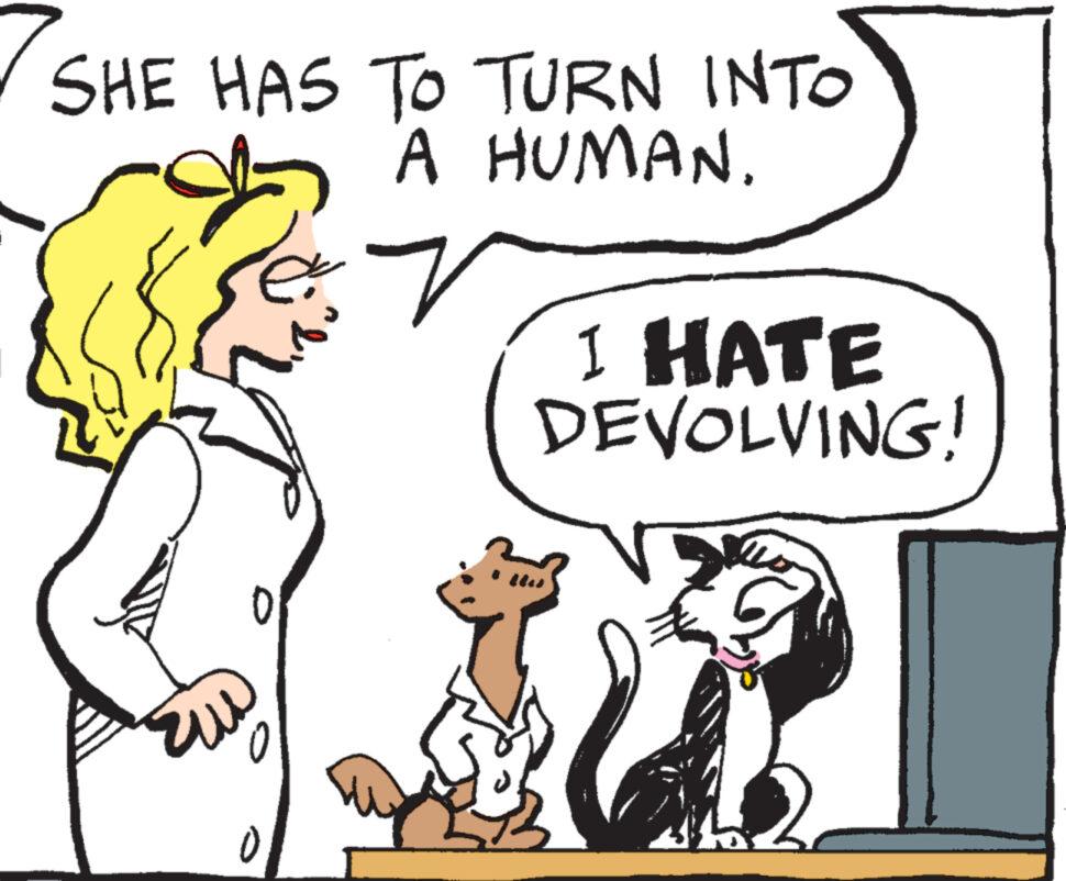 Mammal OCR: SHE HAS TO TURN INTO A HUMAN. 0 0 I HATE DEVOLVING! SHE HAS TO TURN INTO A HUMAN . 0 0 I HATE DEVOLVING !