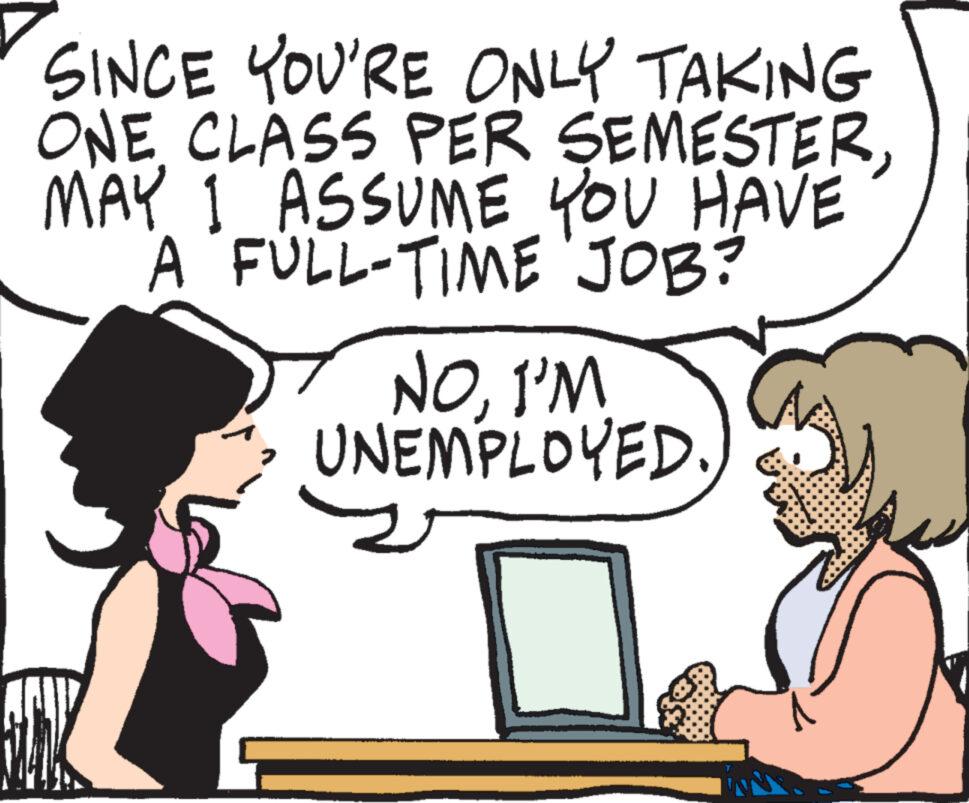 Happy OCR: SINCE YOU'RE ONLY TAKING ONE CLASS PER SEMESTERMAY 1 ASSUME YOU HAVE A FULL-TIME JOB? NOI'M UNEMPLOYED. SINCE YOU'RE ONLY TAKING ONE CLASS PER SEMESTERMAY 1 ASSUME YOU HAVE A FULL - TIME JOB ? NOI'M UNEMPLOYED .