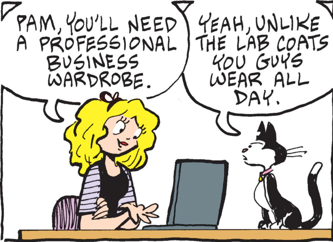 Mammal OCR: PAMYOU'LL NEED A PROFESSIONAL BUSINESS WARDROBE. YEAHUNLIKE THE LAB COATS YOU GUYS WEAR ALL DAY. PAMYOU'LL NEED A PROFESSIONAL BUSINESS WARDROBE . YEAHUNLIKE THE LAB COATS YOU GUYS WEAR ALL DAY .