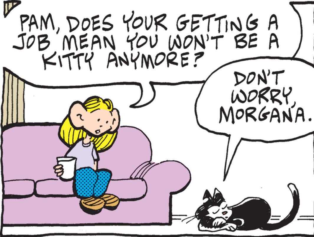 Line OCR: PAMDOES YOUR GETTING A JOB MEAN YOU WON'T BE A KITTY ANYMORE? DON'T WORRYMORGANA. PAMDOES YOUR GETTING A JOB MEAN YOU WON'T BE A KITTY ANYMORE ? DON'T WORRYMORGANA .