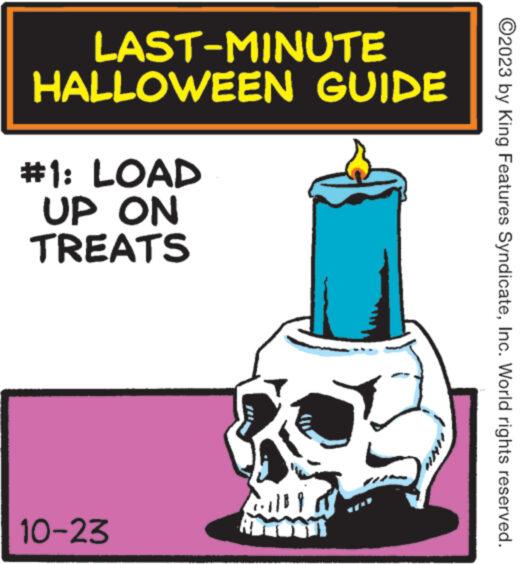 Happy OCR: LAST-MINUTE HALLOWEEN GUIDE #1: LOAD UP ON TREATS 10-23 Lilly AN ?2023 by King Features SyndicateInc. World rights reserved. LAST - MINUTE HALLOWEEN GUIDE # 1 : LOAD UP ON TREATS 10-23 Lilly AN ?2023 by King Features SyndicateInc. World rights reserved .