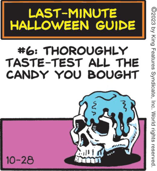 Magenta OCR: LAST-MINUTE HALLOWEEN GUIDE #6: THOROUGHLY TASTE-TEST ALL THE CANDY YOU BOUGHT 10-28 118 P AD ?2023 by King Features SyndicateInc. World rights reserved. LAST - MINUTE HALLOWEEN GUIDE # 6 : THOROUGHLY TASTE - TEST ALL THE CANDY YOU BOUGHT 10-28 118 P AD ?2023 by King Features SyndicateInc. World rights reserved .