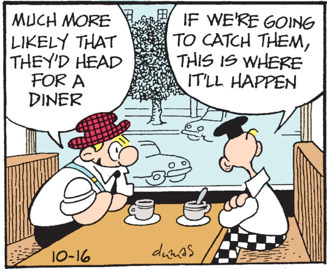 Rectangle OCR: MUCH MORE LIKELY THAT THEY'D HEAD FOR A DINER 10-16 IF WE'RE GOING TO CATCH THEMTHIS IS WHERE IT'LL HAPPEN a dumas 2 MUCH MORE LIKELY THAT THEY'D HEAD FOR A DINER 10-16 IF WE'RE GOING TO CATCH THEMTHIS IS WHERE IT'LL HAPPEN a dumas 2