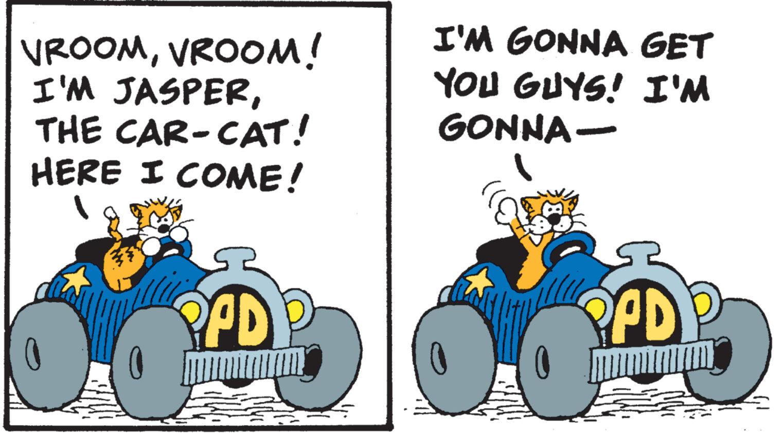 Happy OCR: VROOMVROOM! I'M JASPERTHE CAR-CAT! HERE I COME! PPD I'M GONNA GET YOU GUYS! I'M GONNA- PPD MIM S VROOMVROOM ! I'M JASPERTHE CAR - CAT ! HERE I COME ! PPD I'M GONNA GET YOU GUYS ! I'M GONNA PPD MIM S