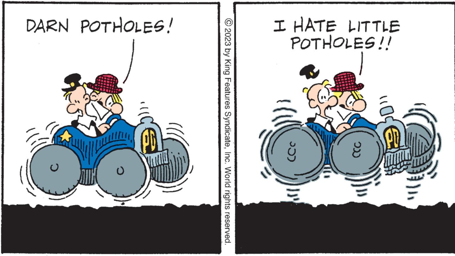 Illustration OCR: I HATE LITTLE POTHOLES!! ??) DARN POTHOLES! © 2023 by King Features SyndicateInc. World rights reserved. D O I HATE LITTLE POTHOLES !! ?? ) DARN POTHOLES ! © 2023 by King Features SyndicateInc. World rights reserved . D O
