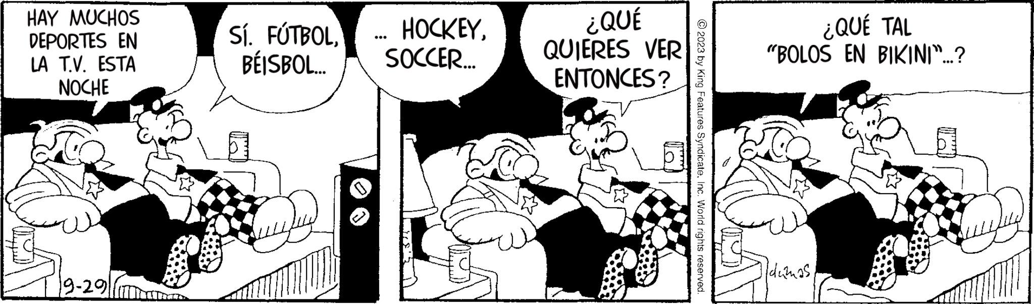 Comic book OCR: HAY MUCHOS DEPORTES EN LA T.V. ESTA NOCHE 19-291 Sí. FÚTBOLBÉISBOL..... HOCKEYSOCCER... ¿QUÉ QUIERES VER ENTONCES? © 2023 by King Features SyndicateInc. World rights reserved. ¿QUÉ TAL "BOLOS EN BIKINI...? IdamasHAY MUCHOS DEPORTES EN LA T.V. ESTA NOCHE 19-291 Sí . FÚTBOLBÉISBOL ..... HOCKEYSOCCER ... ¿ QUÉ QUIERES VER ENTONCES ? © 2023 by King Features SyndicateInc. World rights reserved . ¿ QUÉ TAL " BOLOS EN BIKINI ... ? Idamas