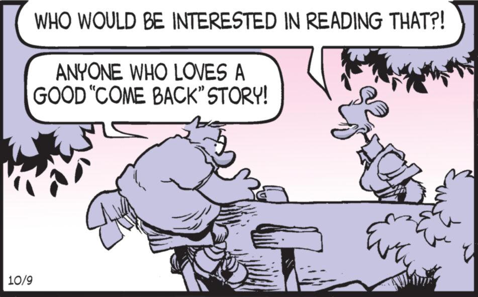 Illustration OCR: 10/9 WHO WOULD BE INTERESTED IN READING THAT?! ANYONE WHO LOVES A GOOD "COME BACK" STORY! 12 10/9 WHO WOULD BE INTERESTED IN READING THAT ?! ANYONE WHO LOVES A GOOD " COME BACK " STORY ! 12