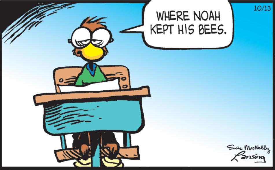 Fictional character OCR: WHERE NOAH KEPT HIS BEES. 10/13 Sucie MacNelly Lansing WHERE NOAH KEPT HIS BEES . 10/13 Sucie MacNelly Lansing