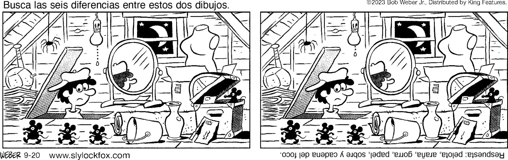 Parallel OCR: Busca las seis diferencias entre estos dos dibujos. WEBER 9-20 www.slylockfox.com ^ ?2023 Bob Weber Jr.Distributed by King Features. a to o dedo y el rendsey Busca las seis diferencias entre estos dos dibujos . WEBER 9-20 www.slylockfox.com ^ ?2023 Bob Weber Jr.Distributed by King Features . a to o dedo y el rendsey