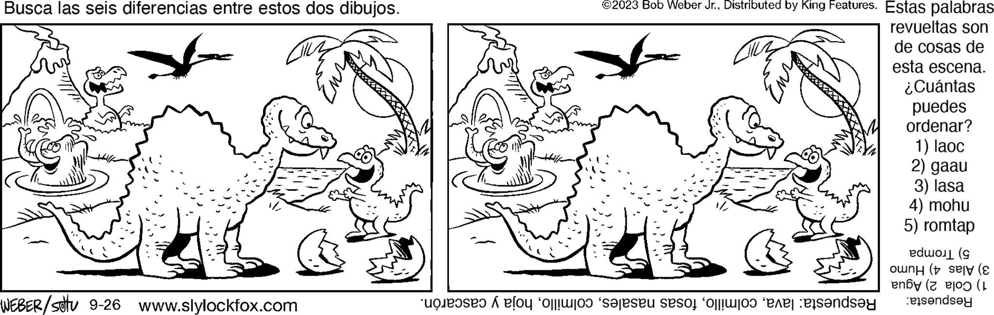 Gesture OCR: Busca las seis diferencias entre estos dos dibujos. F W WEBER/settu 9-26 www.slylockfox.com ?2023 Bob Weber Jr.Distributed by King Features. Estas palabras b revueltas son de cosas de esta escena. ¿Cuántas puedes ordenar? lo o seu esot follow the landsay 1) laoc 2) gaau 3) lasa 4) mohu 5) romtap edo ( one ( ny (1 tendsey Busca las seis diferencias entre estos dos dibujos . F W WEBER / settu 9-26 www.slylockfox.com ?2023 Bob Weber Jr.Distributed by King Features . Estas palabras b revueltas son de cosas de esta escena . ¿ Cuántas puedes ordenar ? lo o seu esot follow the landsay 1 ) laoc 2 ) gaau 3 ) lasa 4 ) mohu 5 ) romtap edo ( one ( ny ( 1 tendsey